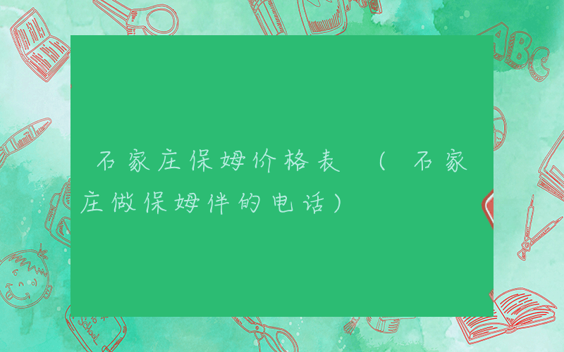 石家庄保姆价格表 (石家庄做保姆伴的电话)